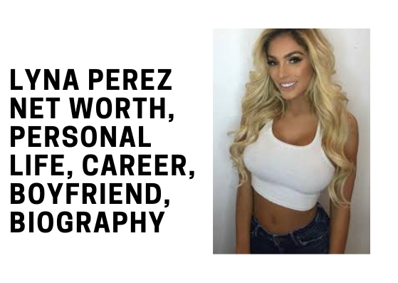 Lyna Perez Net Worth, Age, Website, Boyfriend,Biography